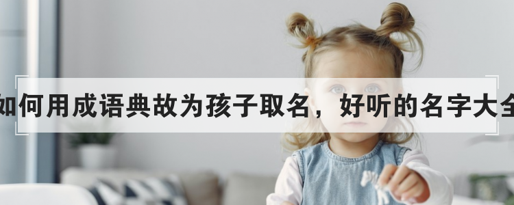 如何用成语典故为孩子取名，好听的名字大全