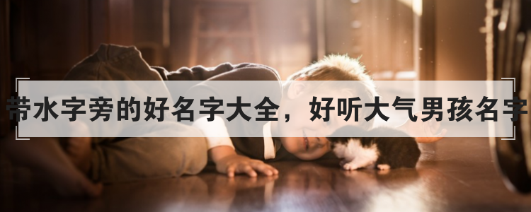 带水字旁的好名字大全，好听大气男孩名字