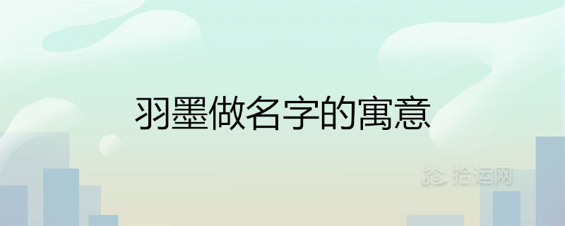 羽墨做名字的寓意是什么 山海经里唯美的女孩名有哪些