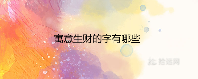 寓意生财的字有哪些 旺生意的公司名字