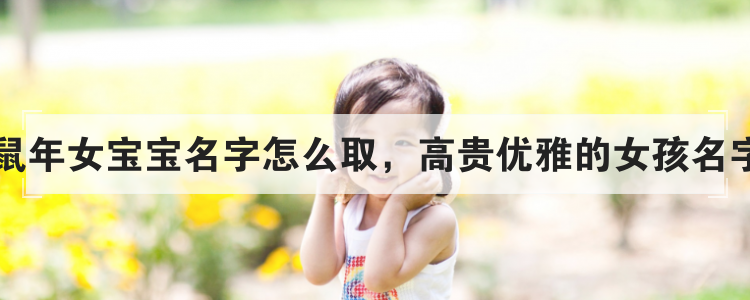 鼠年女宝宝名字怎么取，高贵优雅的女孩名字