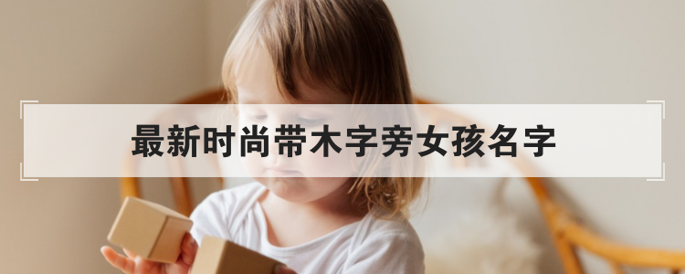 最新时尚带木字旁女孩名字