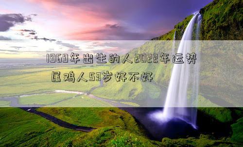 1969年出生的人2022年运势 属鸡人53岁好不好