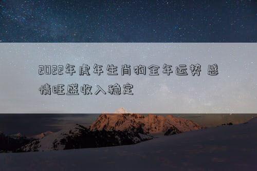 2022年虎年生肖狗全年运势 感情旺盛收入稳定