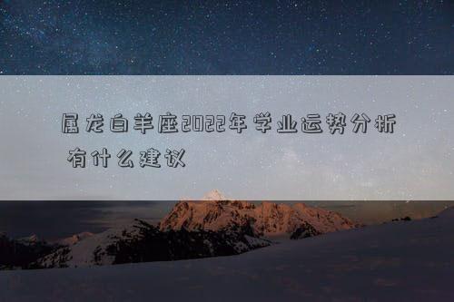 属龙白羊座2022年学业运势分析 有什么建议