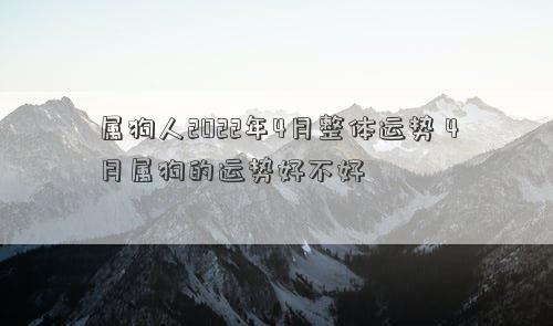 属狗人2022年4月整体运势 4月属狗的运势好不好