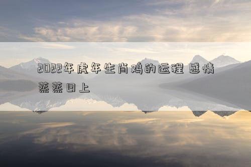 2022年虎年生肖鸡的运程 感情蒸蒸日上