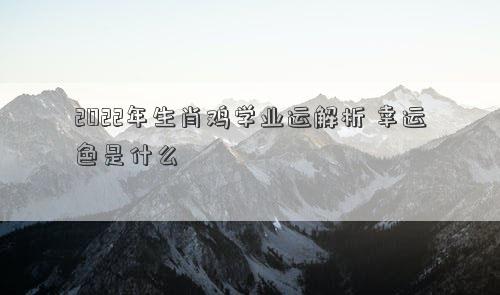 2022年生肖鸡学业运解析 幸运色是什么