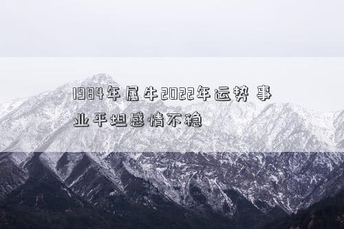 1984年属牛2022年运势 事业平坦感情不稳