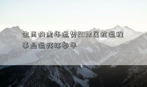 生肖狗虎年运势2022属蛇运程 事业运好坏参半