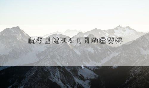 虎年属蛇2022几月的运势好