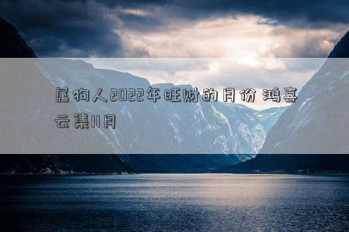 属狗人2022年旺财的月份 鸿喜云集11月