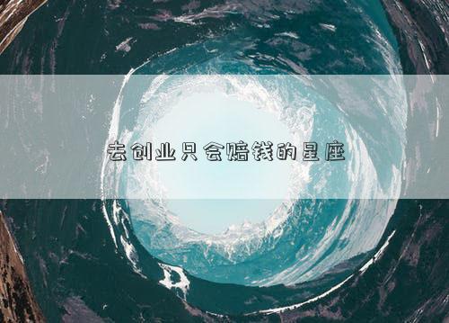 去创业只会赔钱的星座