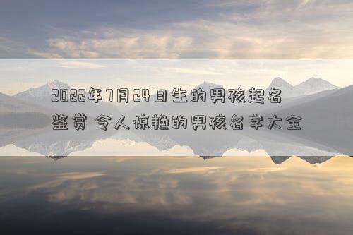 2022年7月24日生的男孩起名鉴赏 令人惊艳的男孩名字大全