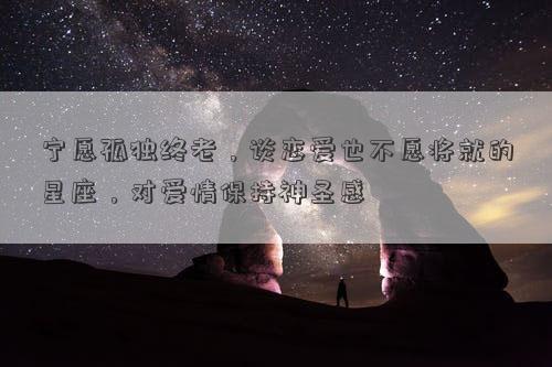 宁愿孤独终老，谈恋爱也不愿将就的星座，对爱情保持神圣感