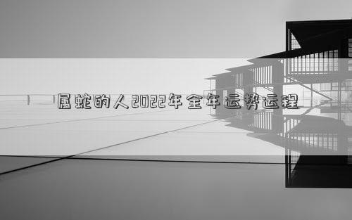 属蛇的人2022年全年运势运程