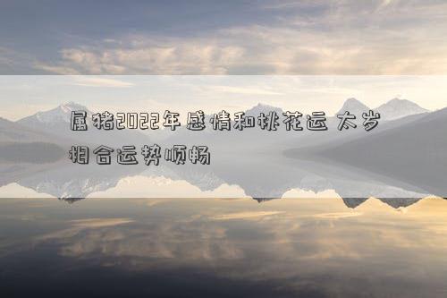 属猪2022年感情和桃花运 太岁相合运势顺畅