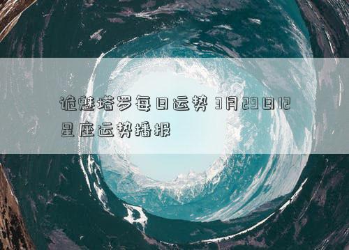 诡魅塔罗每日运势 3月29日12星座运势播报