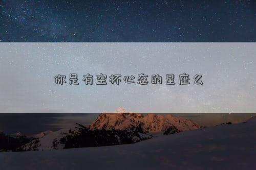 你是有空杯心态的星座么