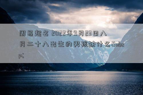 周易起名 2022年9月23日八月二十八出生的男孩缺什么 