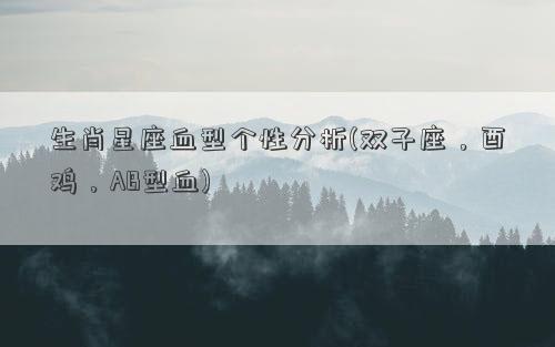 生肖星座血型个性分析(双子座，酉鸡，AB型血)