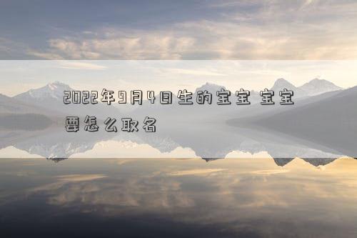 2022年9月4日生的宝宝 宝宝要怎么取名