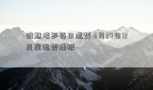 诡魅塔罗每日运势 3月24日12星座运势播报