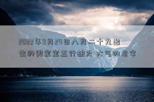 2022年9月24日八月二十九出生的男宝宝五行缺火 大气的名字