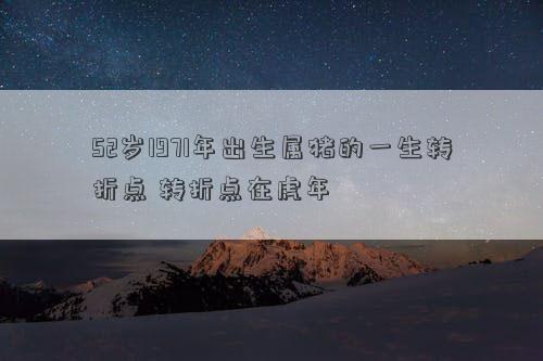 52岁1971年出生属猪的一生转折点 转折点在虎年