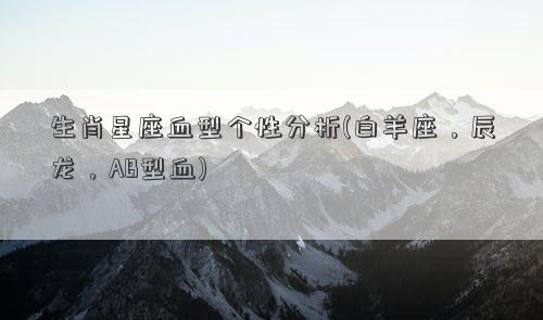 生肖星座血型个性分析(白羊座，辰龙，AB型血)