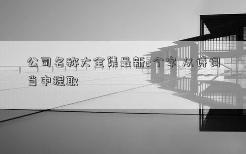 公司名称大全集最新2个字 从诗词当中提取