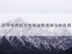 不管对方找什么茬都能怼回去的星座