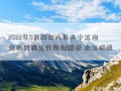 2022年9月20日八月二十五出生的男孩五行命理解析 取名旺运