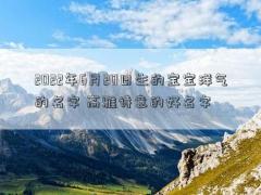 2022年6月20日生的宝宝洋气的名字 高雅诗意的好名字