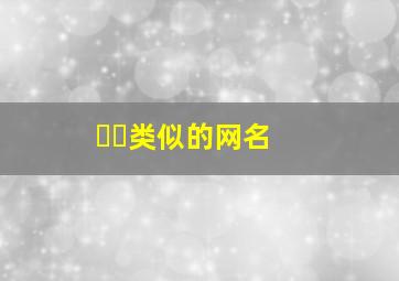 ᥫᩣ类似的网名,类似的网站有哪些