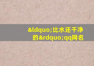 “比水还干净的”qq网名,比水还干净的优质句子