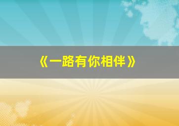 《一路有你相伴》,一路有你相伴 经典语录