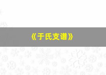 《于氏支谱》,于氏家谱辈分