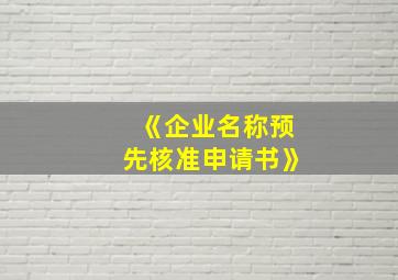 《企业名称预先核准申请书》,《企业名称预先核准通知书》