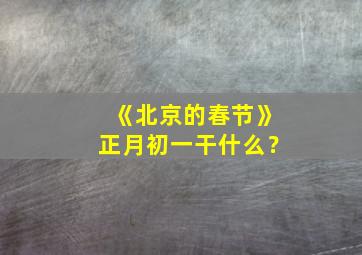 《北京的春节》正月初一干什么？,北京的春节除夕和正月初一的不同特点