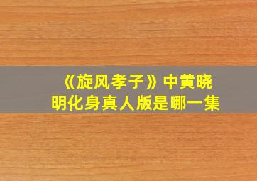 《旋风孝子》中黄晓明化身真人版是哪一集,旋风孝子杜淳免费观看全集