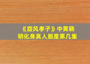 《旋风孝子》中黄晓明化身真人版是第几集,旋风孝子杜淳免费观看全集