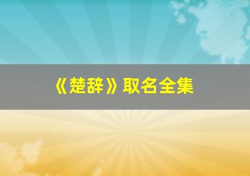 《楚辞》取名全集,楚辞 取名 字