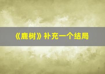 《鹿树》补充一个结局,《鹿树》补充一个结局的句子