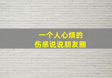 一个人心烦的伤感说说朋友圈,一个人心烦的伤感说说