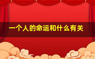 一个人的命运和什么有关,一个人的命运到底是什么决定的