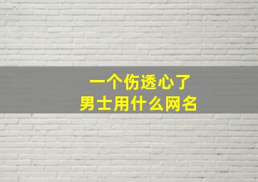 一个伤透心了男士用什么网名,男生心伤透了的网名