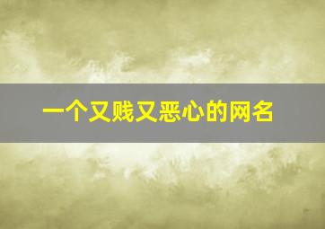 一个又贱又恶心的网名,又贱又欠打的名字有哪些