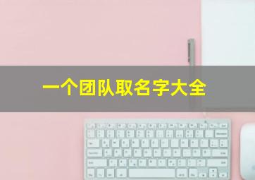 一个团队取名字大全,一个团队取名字大全四个字