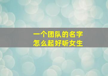 一个团队的名字怎么起好听女生,一个团队的名字怎么起好听女生两个字